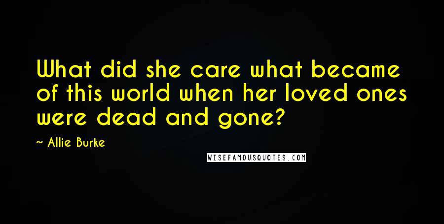 Allie Burke Quotes: What did she care what became of this world when her loved ones were dead and gone?