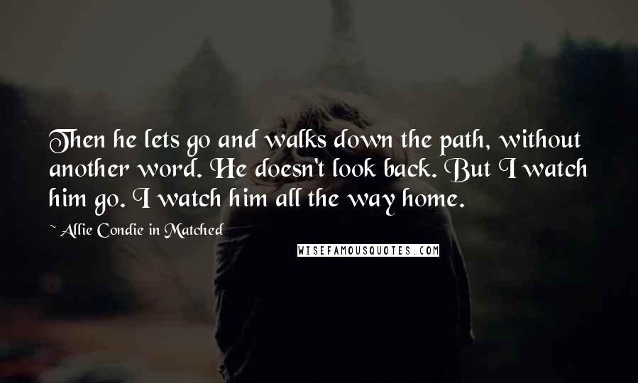 Allie Condie In Matched Quotes: Then he lets go and walks down the path, without another word. He doesn't look back. But I watch him go. I watch him all the way home.