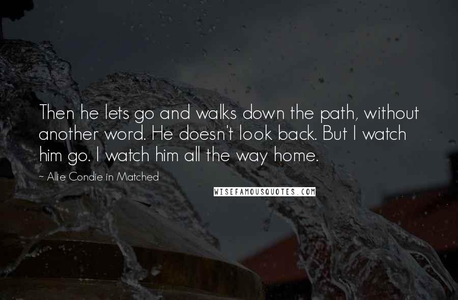 Allie Condie In Matched Quotes: Then he lets go and walks down the path, without another word. He doesn't look back. But I watch him go. I watch him all the way home.