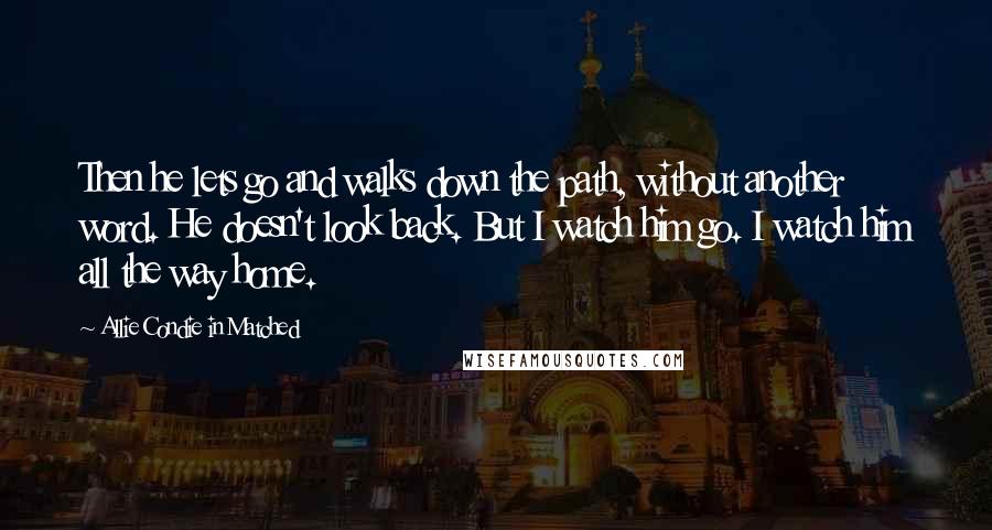 Allie Condie In Matched Quotes: Then he lets go and walks down the path, without another word. He doesn't look back. But I watch him go. I watch him all the way home.