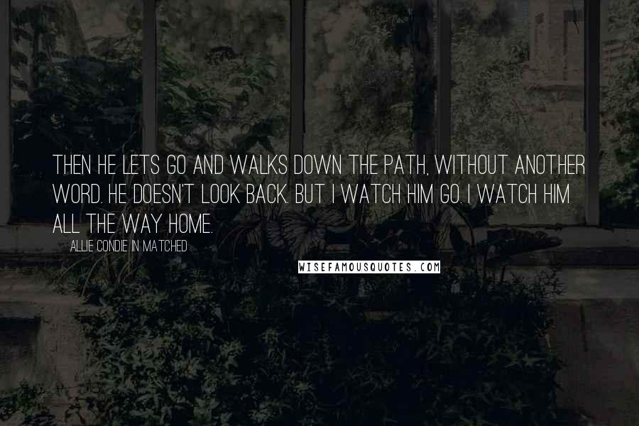 Allie Condie In Matched Quotes: Then he lets go and walks down the path, without another word. He doesn't look back. But I watch him go. I watch him all the way home.