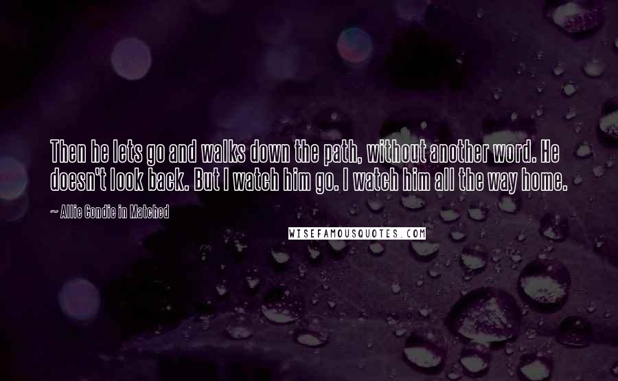 Allie Condie In Matched Quotes: Then he lets go and walks down the path, without another word. He doesn't look back. But I watch him go. I watch him all the way home.