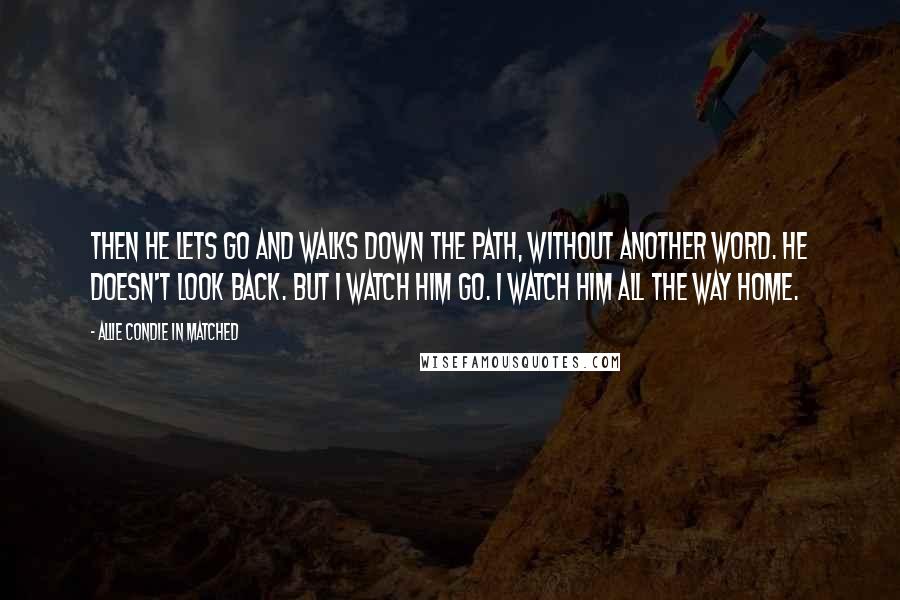 Allie Condie In Matched Quotes: Then he lets go and walks down the path, without another word. He doesn't look back. But I watch him go. I watch him all the way home.