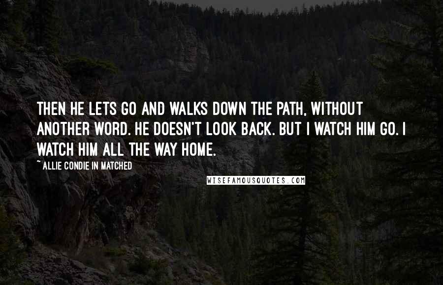 Allie Condie In Matched Quotes: Then he lets go and walks down the path, without another word. He doesn't look back. But I watch him go. I watch him all the way home.