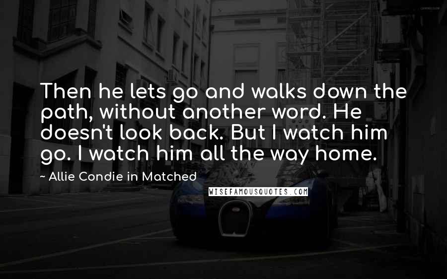 Allie Condie In Matched Quotes: Then he lets go and walks down the path, without another word. He doesn't look back. But I watch him go. I watch him all the way home.