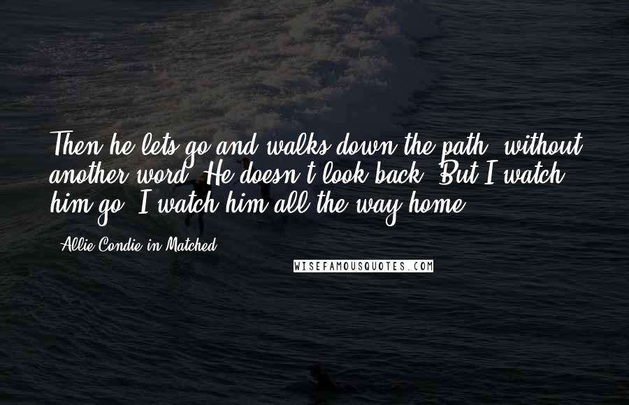 Allie Condie In Matched Quotes: Then he lets go and walks down the path, without another word. He doesn't look back. But I watch him go. I watch him all the way home.