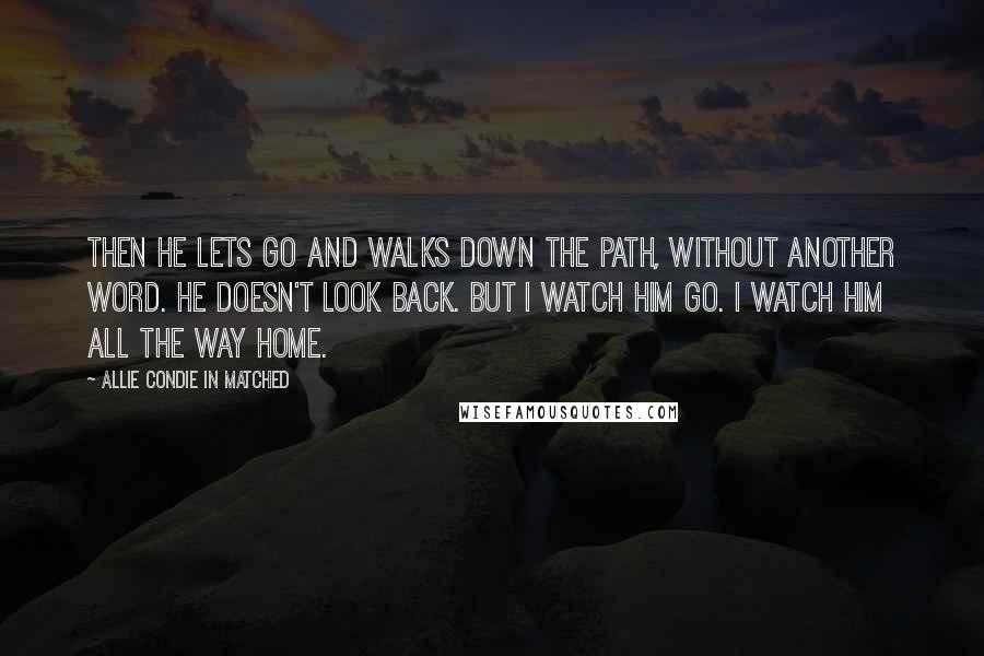 Allie Condie In Matched Quotes: Then he lets go and walks down the path, without another word. He doesn't look back. But I watch him go. I watch him all the way home.