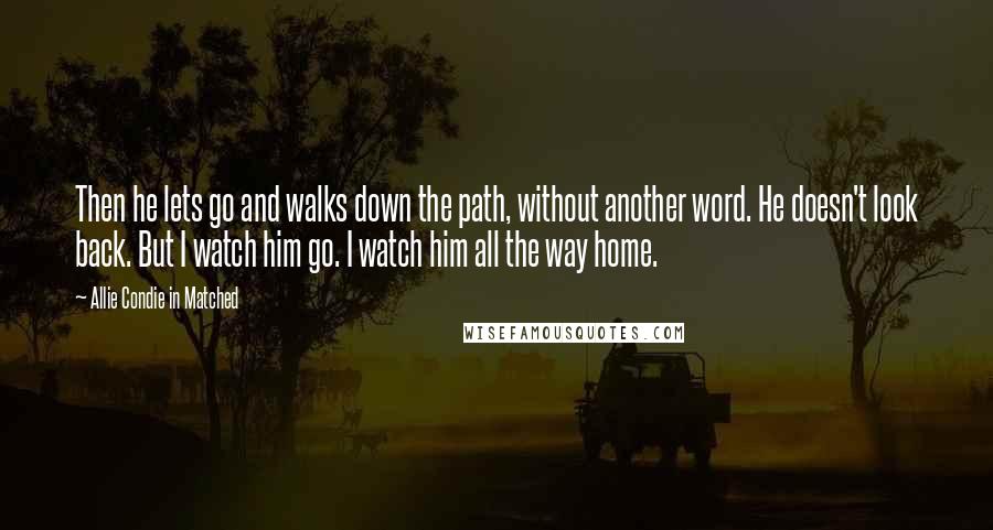 Allie Condie In Matched Quotes: Then he lets go and walks down the path, without another word. He doesn't look back. But I watch him go. I watch him all the way home.