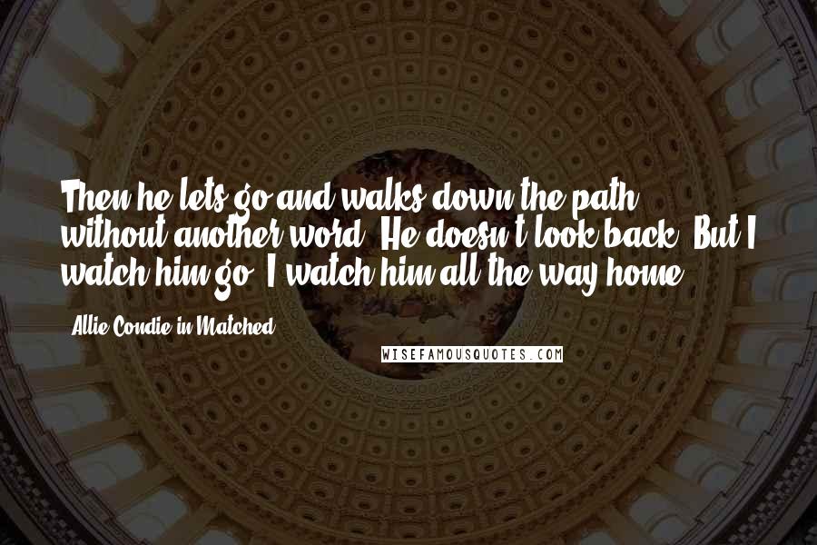 Allie Condie In Matched Quotes: Then he lets go and walks down the path, without another word. He doesn't look back. But I watch him go. I watch him all the way home.