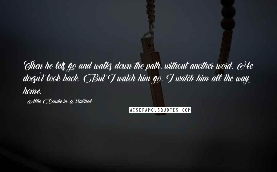 Allie Condie In Matched Quotes: Then he lets go and walks down the path, without another word. He doesn't look back. But I watch him go. I watch him all the way home.