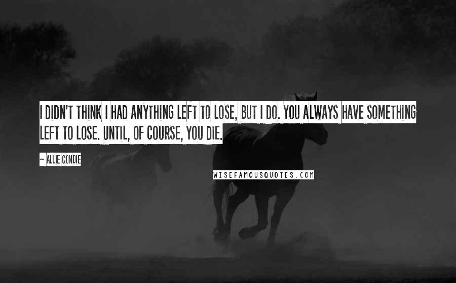 Allie Condie Quotes: I didn't think I had anything left to lose, but I do. You always have something left to lose. Until, of course, you die.