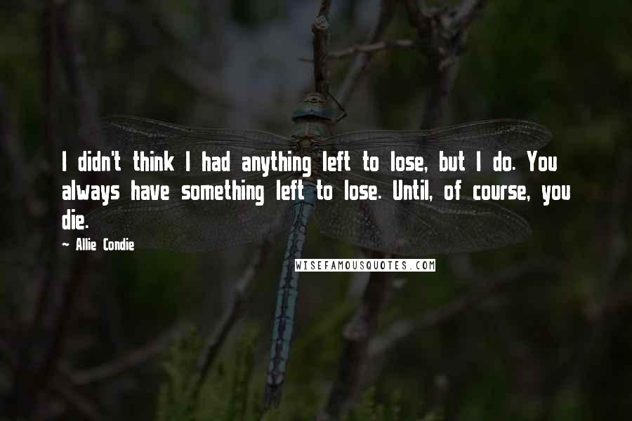 Allie Condie Quotes: I didn't think I had anything left to lose, but I do. You always have something left to lose. Until, of course, you die.