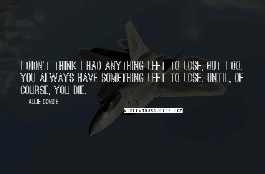 Allie Condie Quotes: I didn't think I had anything left to lose, but I do. You always have something left to lose. Until, of course, you die.