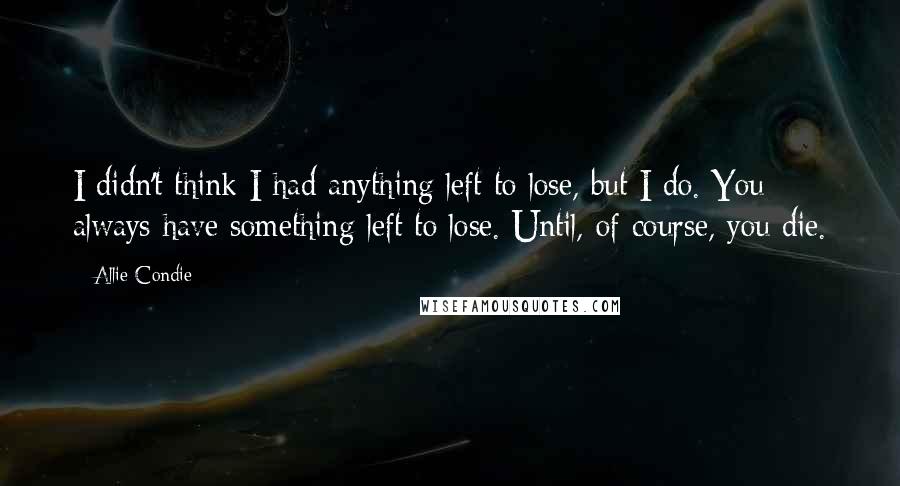 Allie Condie Quotes: I didn't think I had anything left to lose, but I do. You always have something left to lose. Until, of course, you die.