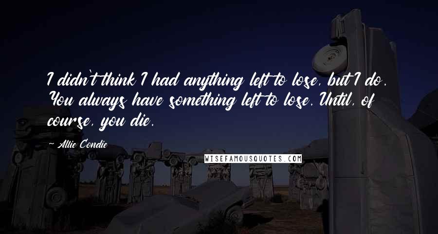 Allie Condie Quotes: I didn't think I had anything left to lose, but I do. You always have something left to lose. Until, of course, you die.