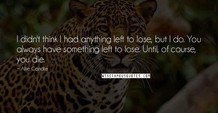 Allie Condie Quotes: I didn't think I had anything left to lose, but I do. You always have something left to lose. Until, of course, you die.