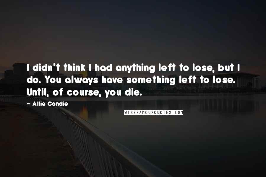 Allie Condie Quotes: I didn't think I had anything left to lose, but I do. You always have something left to lose. Until, of course, you die.