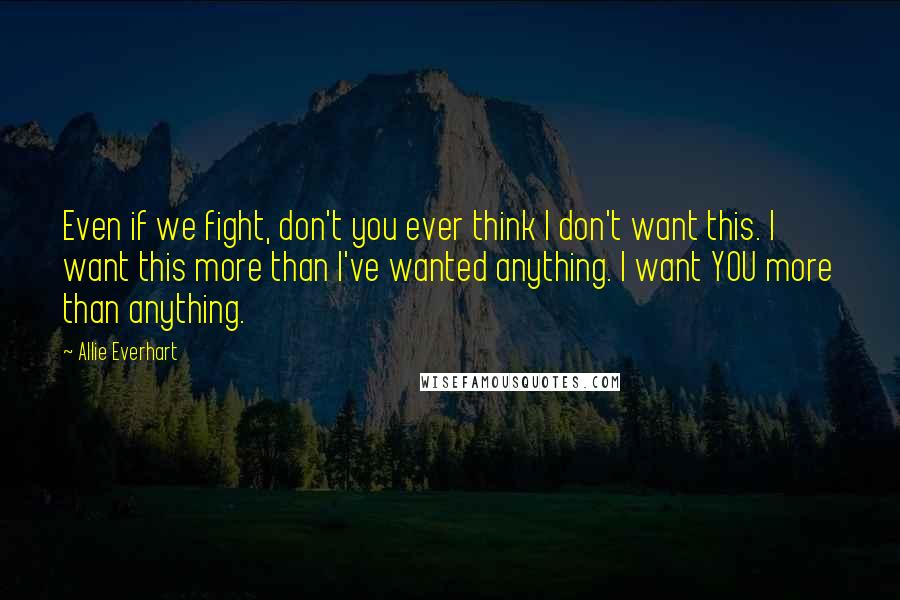 Allie Everhart Quotes: Even if we fight, don't you ever think I don't want this. I want this more than I've wanted anything. I want YOU more than anything.