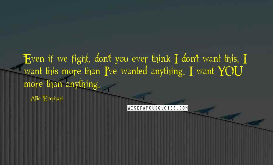 Allie Everhart Quotes: Even if we fight, don't you ever think I don't want this. I want this more than I've wanted anything. I want YOU more than anything.