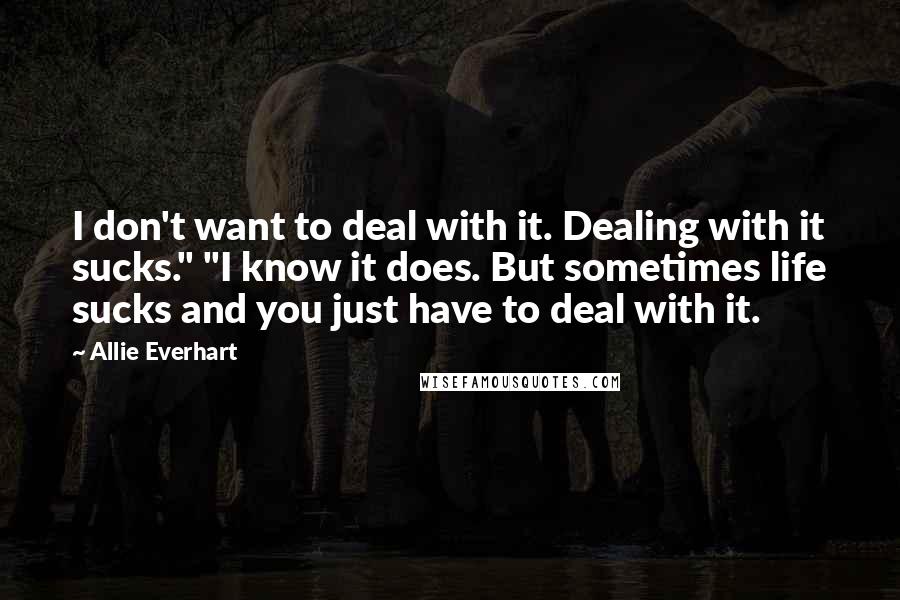 Allie Everhart Quotes: I don't want to deal with it. Dealing with it sucks." "I know it does. But sometimes life sucks and you just have to deal with it.