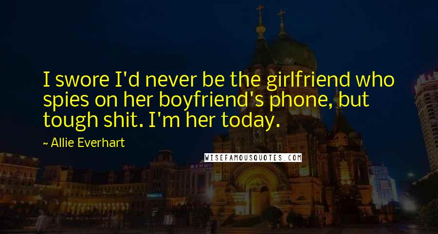 Allie Everhart Quotes: I swore I'd never be the girlfriend who spies on her boyfriend's phone, but tough shit. I'm her today.