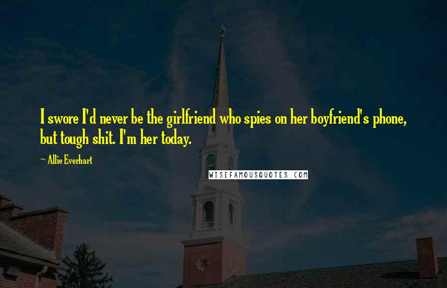 Allie Everhart Quotes: I swore I'd never be the girlfriend who spies on her boyfriend's phone, but tough shit. I'm her today.