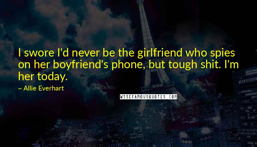 Allie Everhart Quotes: I swore I'd never be the girlfriend who spies on her boyfriend's phone, but tough shit. I'm her today.