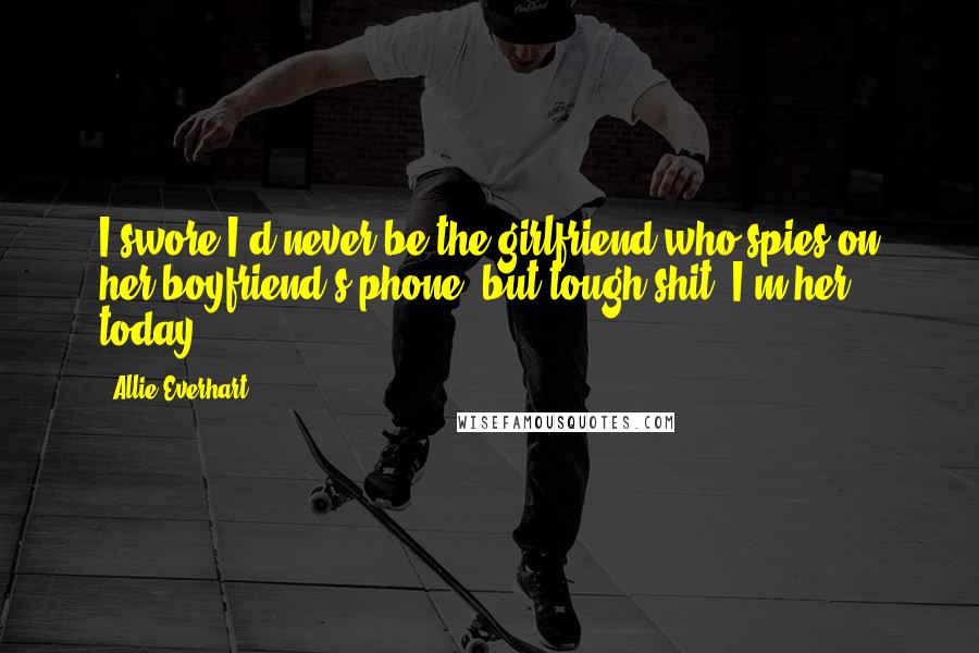 Allie Everhart Quotes: I swore I'd never be the girlfriend who spies on her boyfriend's phone, but tough shit. I'm her today.