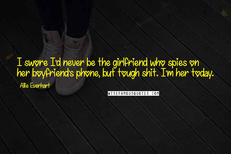 Allie Everhart Quotes: I swore I'd never be the girlfriend who spies on her boyfriend's phone, but tough shit. I'm her today.