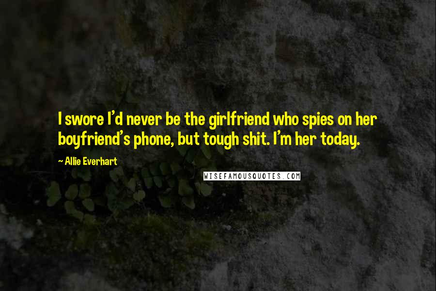 Allie Everhart Quotes: I swore I'd never be the girlfriend who spies on her boyfriend's phone, but tough shit. I'm her today.