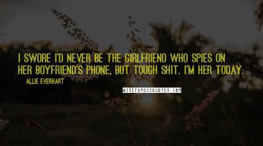 Allie Everhart Quotes: I swore I'd never be the girlfriend who spies on her boyfriend's phone, but tough shit. I'm her today.
