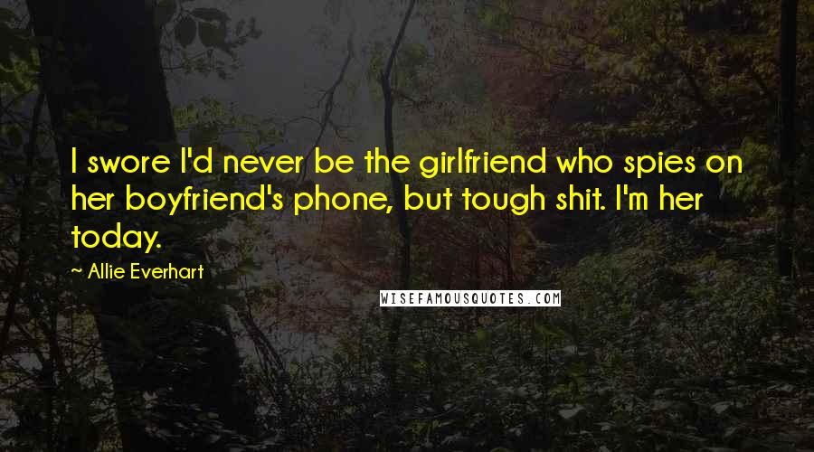 Allie Everhart Quotes: I swore I'd never be the girlfriend who spies on her boyfriend's phone, but tough shit. I'm her today.