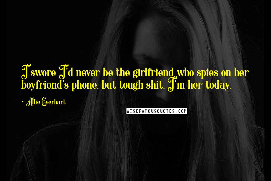 Allie Everhart Quotes: I swore I'd never be the girlfriend who spies on her boyfriend's phone, but tough shit. I'm her today.