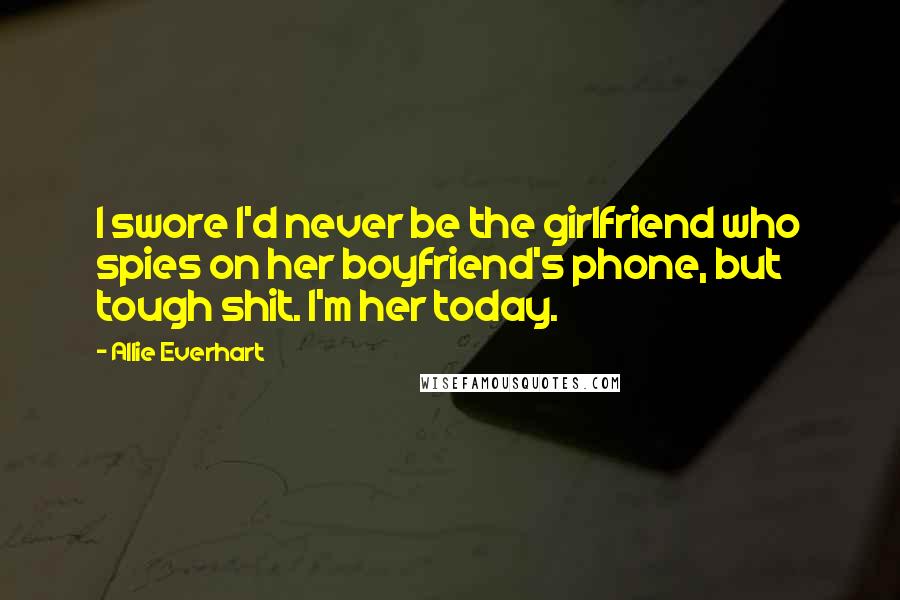Allie Everhart Quotes: I swore I'd never be the girlfriend who spies on her boyfriend's phone, but tough shit. I'm her today.