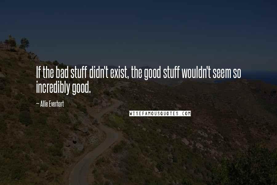 Allie Everhart Quotes: If the bad stuff didn't exist, the good stuff wouldn't seem so incredibly good.