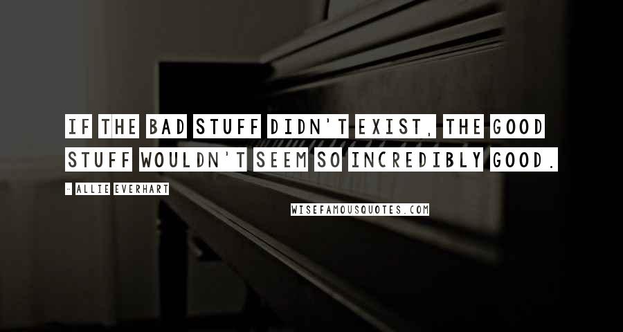 Allie Everhart Quotes: If the bad stuff didn't exist, the good stuff wouldn't seem so incredibly good.