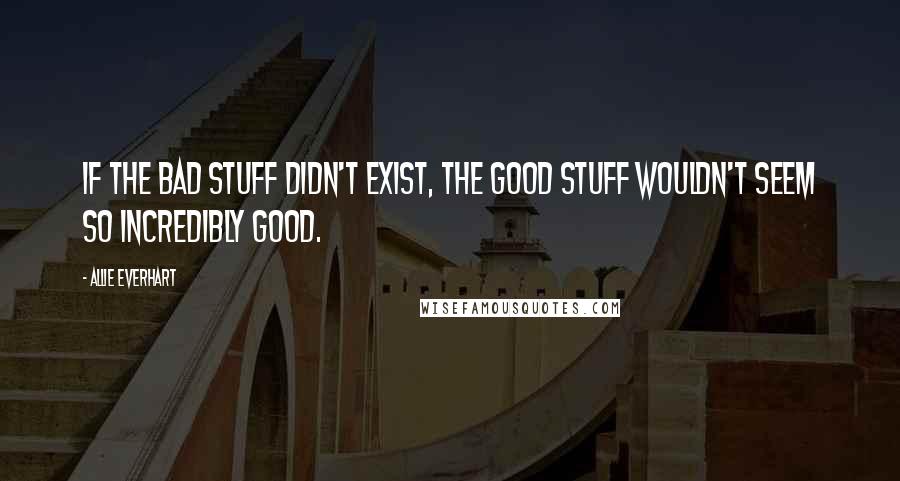 Allie Everhart Quotes: If the bad stuff didn't exist, the good stuff wouldn't seem so incredibly good.