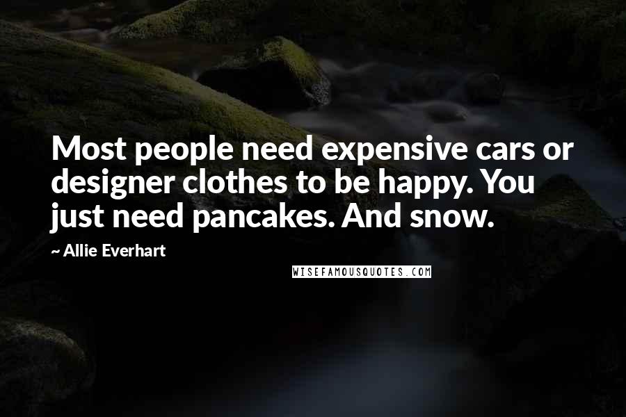 Allie Everhart Quotes: Most people need expensive cars or designer clothes to be happy. You just need pancakes. And snow.