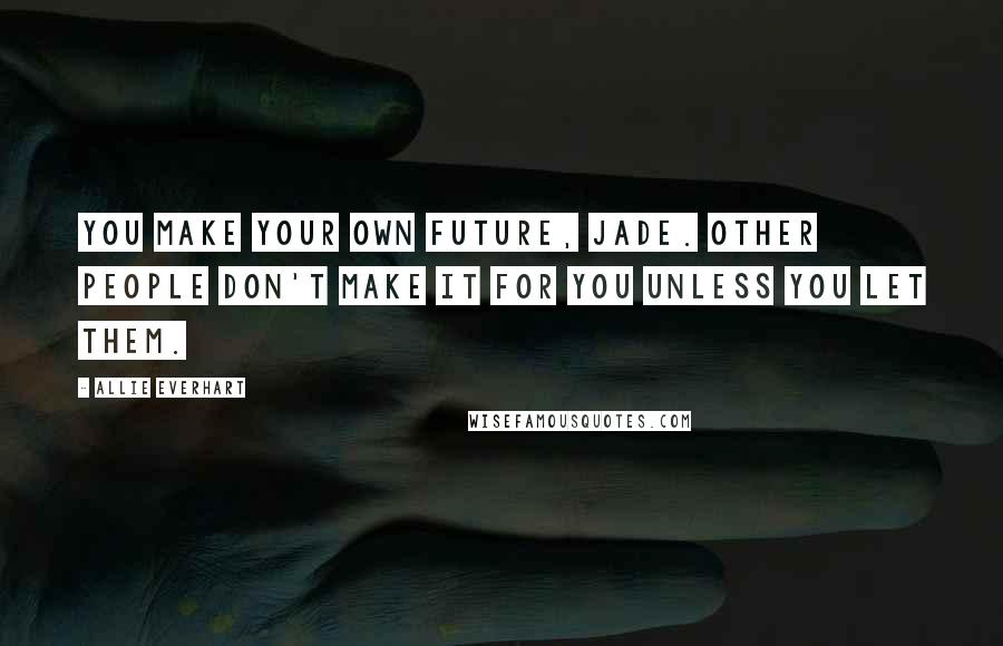 Allie Everhart Quotes: You make your own future, Jade. Other people don't make it for you unless you let them.