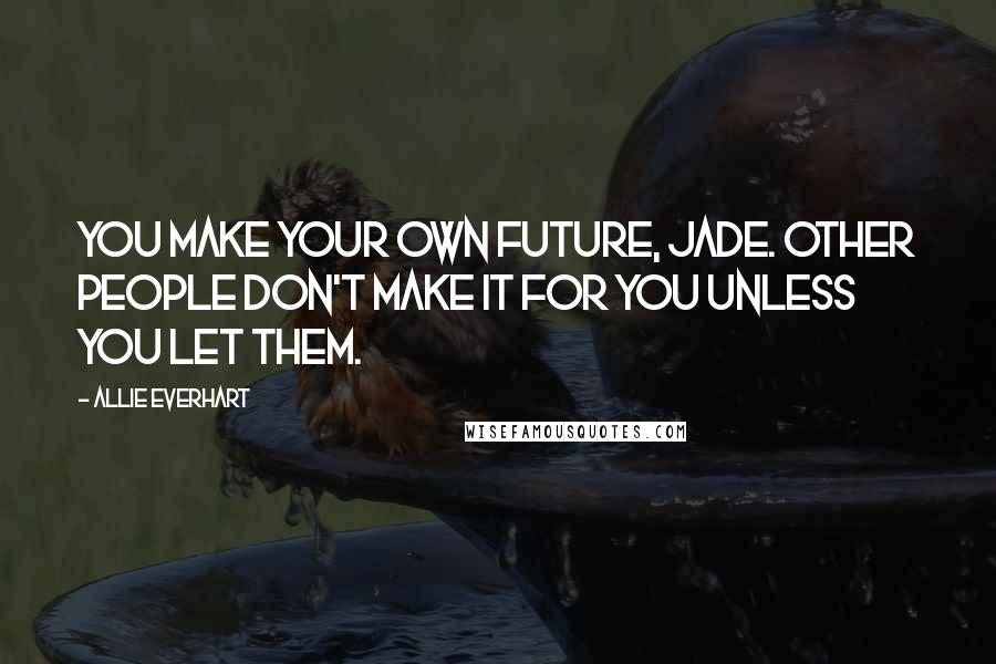 Allie Everhart Quotes: You make your own future, Jade. Other people don't make it for you unless you let them.