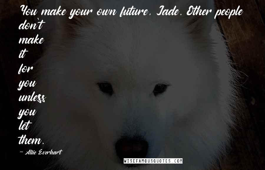 Allie Everhart Quotes: You make your own future, Jade. Other people don't make it for you unless you let them.