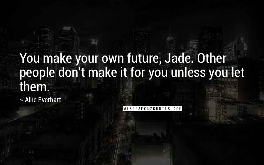 Allie Everhart Quotes: You make your own future, Jade. Other people don't make it for you unless you let them.