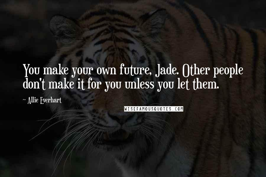 Allie Everhart Quotes: You make your own future, Jade. Other people don't make it for you unless you let them.