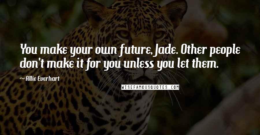 Allie Everhart Quotes: You make your own future, Jade. Other people don't make it for you unless you let them.