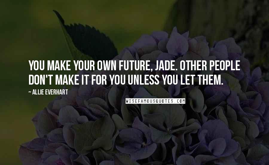 Allie Everhart Quotes: You make your own future, Jade. Other people don't make it for you unless you let them.