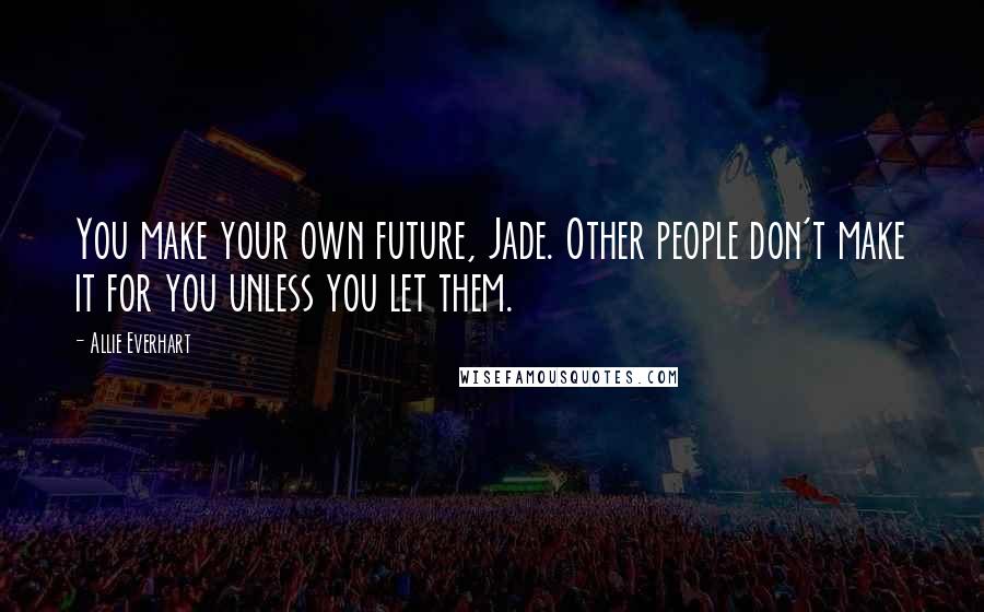 Allie Everhart Quotes: You make your own future, Jade. Other people don't make it for you unless you let them.