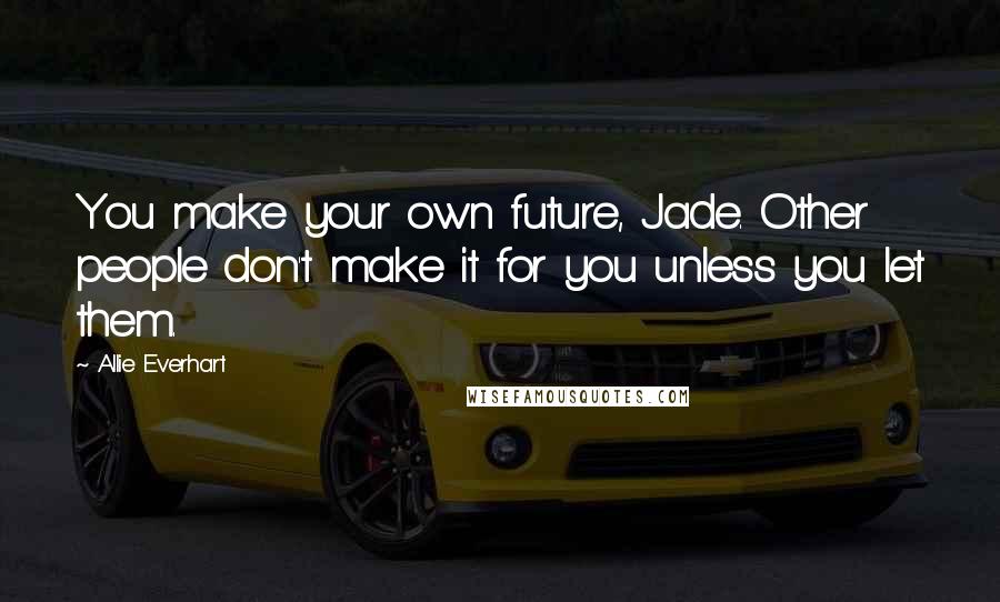 Allie Everhart Quotes: You make your own future, Jade. Other people don't make it for you unless you let them.