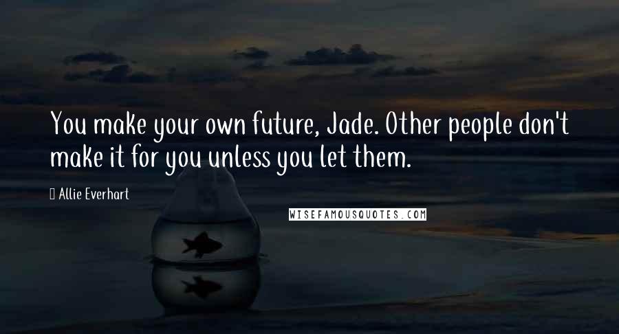 Allie Everhart Quotes: You make your own future, Jade. Other people don't make it for you unless you let them.