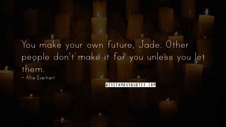 Allie Everhart Quotes: You make your own future, Jade. Other people don't make it for you unless you let them.