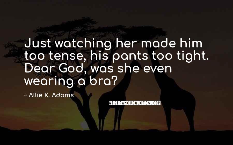 Allie K. Adams Quotes: Just watching her made him too tense, his pants too tight. Dear God, was she even wearing a bra?